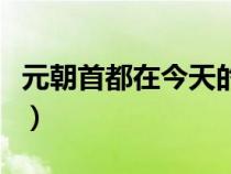 元朝首都在今天的哪个地方（元朝首都在哪里）