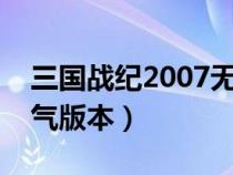 三国战纪2007无敌版无限气（三国战纪无限气版本）