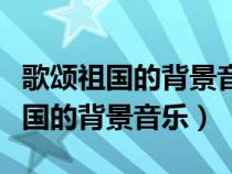 歌颂祖国的背景音乐纯音乐慷慨激昂（歌颂祖国的背景音乐）