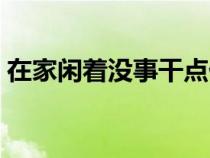 在家闲着没事干点什么（一个人无聊怎么办）