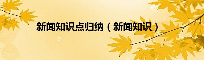 新闻知识点归纳（新闻知识）