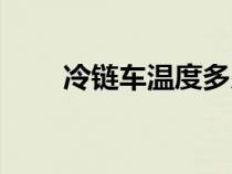 冷链车温度多少度是正常（冷链车）