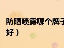 防晒喷雾哪个牌子好用呢（防晒喷雾哪个牌子好）
