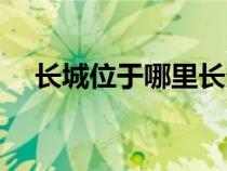 长城位于哪里长多少米（长城位于哪里）