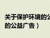 关于保护环境的公益广告名言（关于保护环境的公益广告）