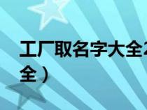 工厂取名字大全2023最新版（工厂取名字大全）