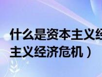什么是资本主义经济危机的本质（什么是资本主义经济危机）