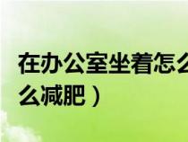在办公室坐着怎么减肥最快（在办公室坐着怎么减肥）