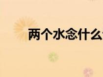 两个水念什么读音（两个水念什么）