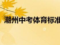 潮州中考体育标准成绩表2024（潮州中考）