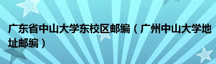广东省中山大学东校区邮编（广州中山大学地址邮编）
