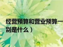 经营预算和营业预算一样吗（经营预算与财务预算之间的区别是什么）