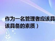 作为一名管理者应该具备的素质有哪些（作为一名管理者应该具备的素质）