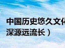 中国历史悠久文化博大精深（中华文化博大精深源远流长）