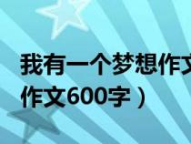 我有一个梦想作文600字初中（我有一个梦想作文600字）