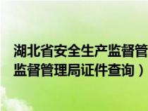 湖北省安全生产监督管理局证件查询系统（湖北省安全生产监督管理局证件查询）