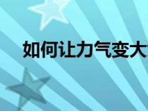 如何让力气变大女生（如何让力气变大）