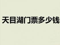 天目湖门票多少钱一张（天目湖门票多少钱）