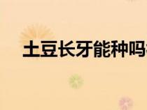土豆长牙能种吗视频（土豆长牙能种吗）