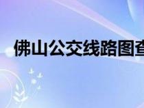 佛山公交线路图查询（佛山公交线路查询）