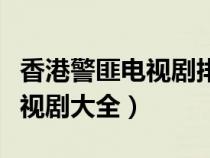 香港警匪电视剧排行榜前十名（香港警匪片电视剧大全）