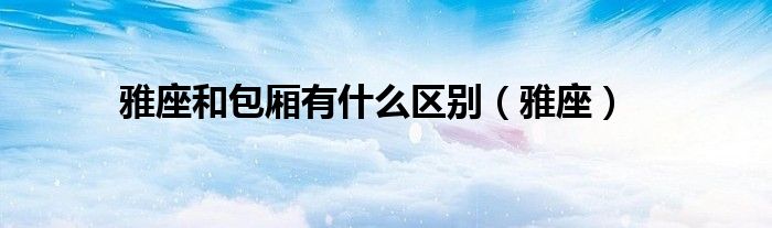 雅座和包厢有什么区别（雅座）