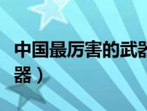 中国最厉害的武器是氢弹吗（中国最厉害的武器）