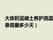 大体积混凝土养护测温记录范例（大体积混泥土养护测温记录需要多少天）