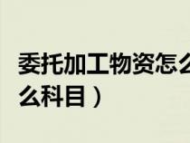 委托加工物资怎么记账（委托加工物资属于什么科目）