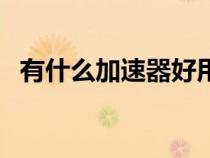 有什么加速器好用的（有什么加速器好用）