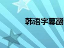 韩语字幕翻译（日韩中文字幕）