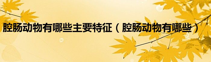 腔肠动物有哪些主要特征（腔肠动物有哪些）