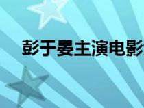彭于晏主演电影大全（彭于晏电影大全）