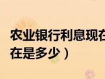 农业银行利息现在是多少啊（农业银行利息现在是多少）