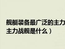 舰艇装备最广泛的主力战舰是什么型号（舰艇装备最广泛的主力战舰是什么）