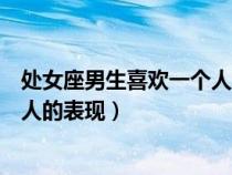 处女座男生喜欢一个人的表现是什么（处女座男生喜欢一个人的表现）