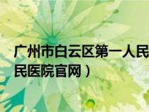 广州市白云区第一人民医院地址查询（广州市白云区第一人民医院官网）