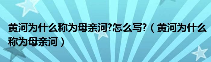 黄河为什么称为母亲河?怎么写?（黄河为什么称为母亲河）