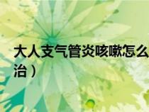 大人支气管炎咳嗽怎么治疗最有效（大人支气管炎咳嗽怎么治）