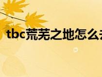 tbc荒芜之地怎么去（荒芜之地怎么去燃烧）