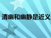 清幽和幽静是近义词吗（清幽和幽静的区别）