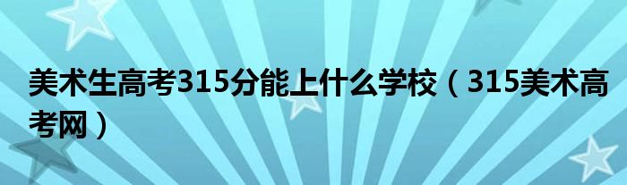 美术生高考315分能上什么学校（315美术高考网）