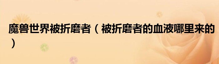 魔兽世界被折磨者（被折磨者的血液哪里来的）