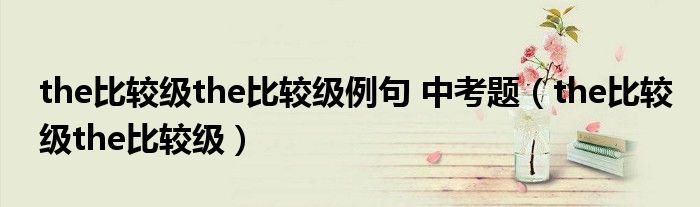 the比较级the比较级例句 中考题（the比较级the比较级）