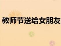 教师节送给女朋友的礼物（给女朋友的礼物）