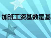 加班工资基数是基本工资吗（加班工资基数）