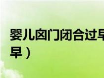 婴儿囟门闭合过早会怎样（婴儿前囟门闭合过早）