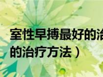 室性早搏最好的治疗方法吃什么药（室性早搏的治疗方法）