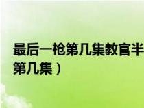 最后一枪第几集教官半夜去宿舍（最后一枪教官睡女特工是第几集）