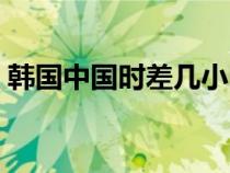 韩国中国时差几小时到几点（韩国中国时差）